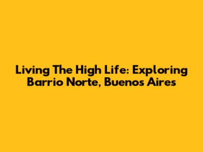 Living The High Life: Exploring Barrio Norte, Buenos Aires