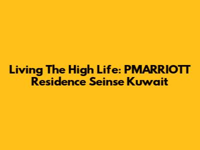 Living The High Life: PMARRIOTT Residence Seinse Kuwait