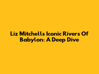 Liz Mitchell's Iconic 'Rivers Of Babylon': A Deep Dive