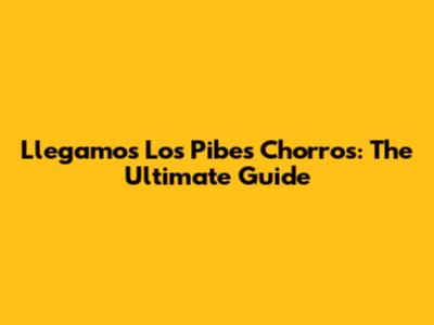 Llegamos Los Pibes Chorros: The Ultimate Guide