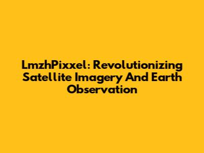 LmzhPixxel: Revolutionizing Satellite Imagery And Earth Observation