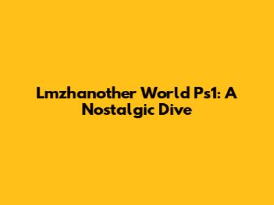 Lmzhanother World Ps1: A Nostalgic Dive