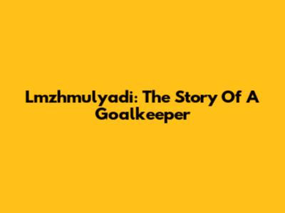 Lmzhmulyadi: The Story Of A Goalkeeper