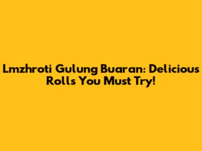 Lmzhroti Gulung Buaran: Delicious Rolls You Must Try!