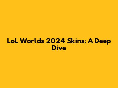 LoL Worlds 2024 Skins: A Deep Dive