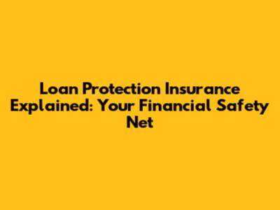 Loan Protection Insurance Explained: Your Financial Safety Net