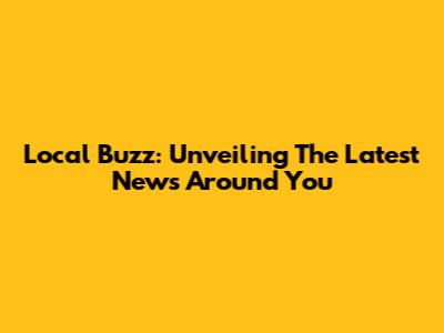 Local Buzz: Unveiling The Latest News Around You