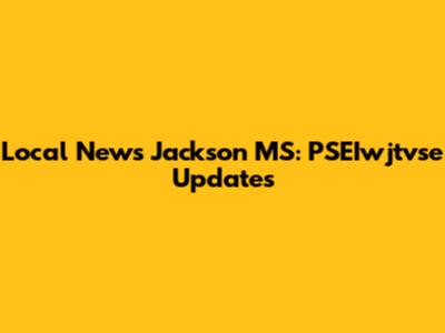 Local News Jackson MS: PSEIwjtvse Updates