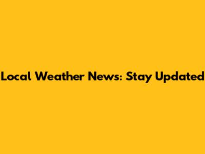 Local Weather News: Stay Updated
