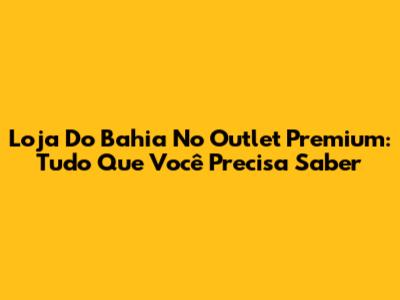 Loja Do Bahia No Outlet Premium: Tudo Que Você Precisa Saber