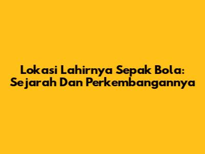 Lokasi Lahirnya Sepak Bola: Sejarah Dan Perkembangannya