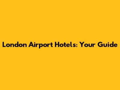 London Airport Hotels: Your Guide