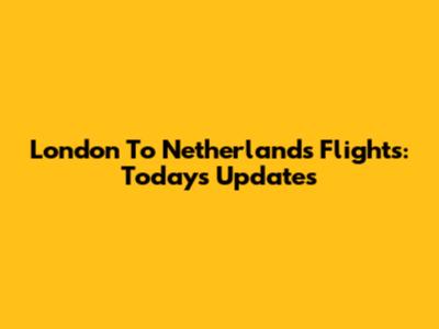 London To Netherlands Flights: Today's Updates