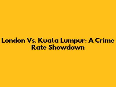 London Vs. Kuala Lumpur: A Crime Rate Showdown