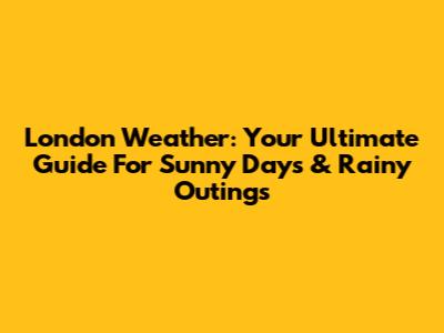 London Weather: Your Ultimate Guide For Sunny Days & Rainy Outings