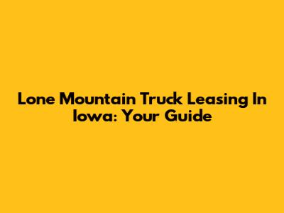 Lone Mountain Truck Leasing In Iowa: Your Guide