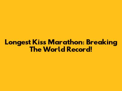 Longest Kiss Marathon: Breaking The World Record!