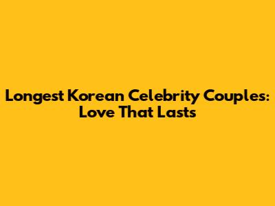 Longest Korean Celebrity Couples: Love That Lasts