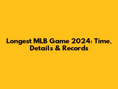 Longest MLB Game 2024: Time, Details & Records
