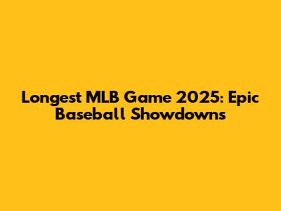 Longest MLB Game 2025: Epic Baseball Showdowns