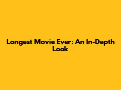Longest Movie Ever: An In-Depth Look