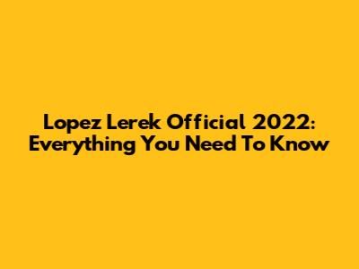 Lopez Lerek Official 2022: Everything You Need To Know