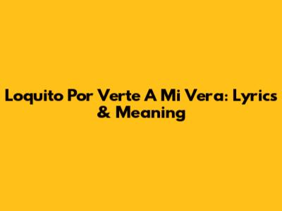 Loquito Por Verte A Mi Vera: Lyrics & Meaning