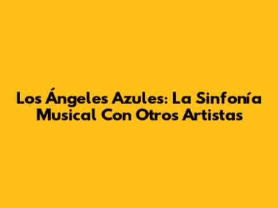 Los Ángeles Azules: La Sinfonía Musical Con Otros Artistas