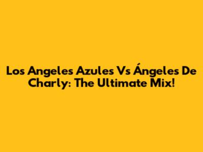 Los Angeles Azules Vs Ángeles De Charly: The Ultimate Mix!