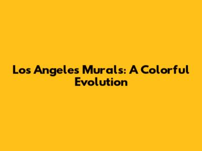 Los Angeles Murals: A Colorful Evolution