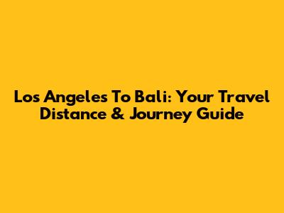 Los Angeles To Bali: Your Travel Distance & Journey Guide