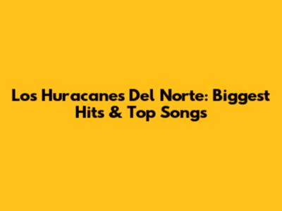 Los Huracanes Del Norte: Biggest Hits & Top Songs