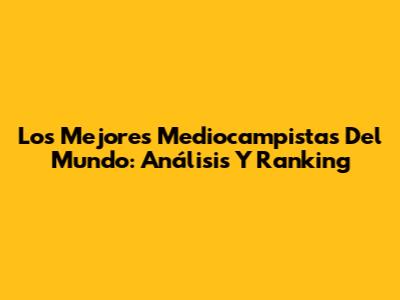 Los Mejores Mediocampistas Del Mundo: Análisis Y Ranking