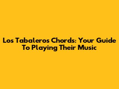Los Tabaleros Chords: Your Guide To Playing Their Music