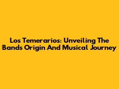 Los Temerarios: Unveiling The Band's Origin And Musical Journey