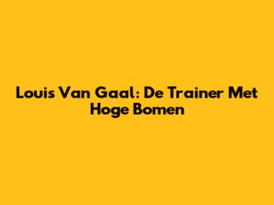 Louis Van Gaal: De Trainer Met Hoge Bomen