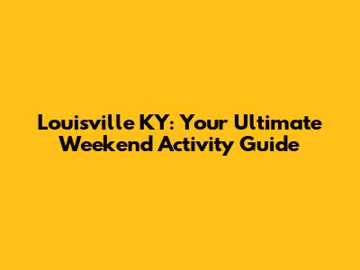 Louisville KY: Your Ultimate Weekend Activity Guide