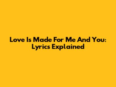Love Is Made For Me And You: Lyrics Explained