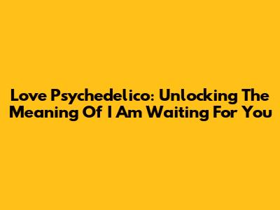 Love Psychedelico: Unlocking The Meaning Of 'I Am Waiting For You'