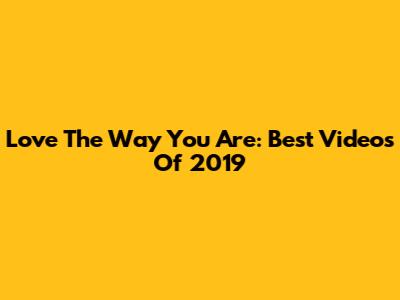 Love The Way You Are: Best Videos Of 2019