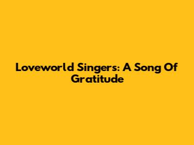Loveworld Singers: A Song Of Gratitude