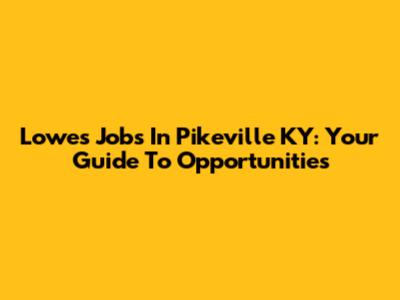 Lowes Jobs In Pikeville KY: Your Guide To Opportunities