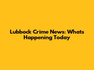 Lubbock Crime News: What's Happening Today
