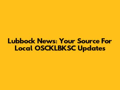 Lubbock News: Your Source For Local OSCKLBKSC Updates