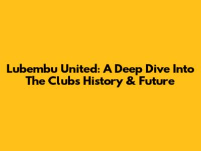 Lubembu United: A Deep Dive Into The Club's History & Future