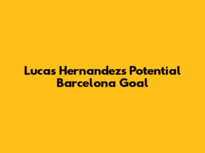 Lucas Hernandez's Potential Barcelona Goal