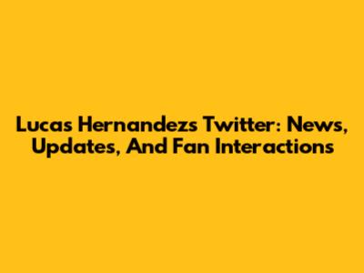 Lucas Hernandez's Twitter: News, Updates, And Fan Interactions