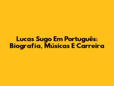 Lucas Sugo Em Português: Biografia, Músicas E Carreira