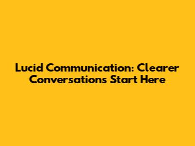 Lucid Communication: Clearer Conversations Start Here