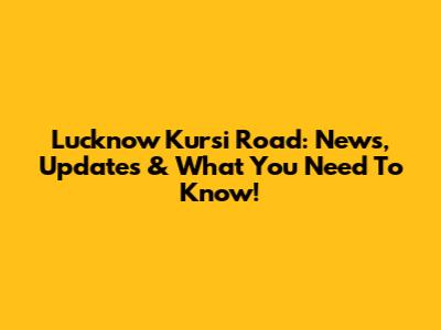 Lucknow Kursi Road: News, Updates & What You Need To Know!